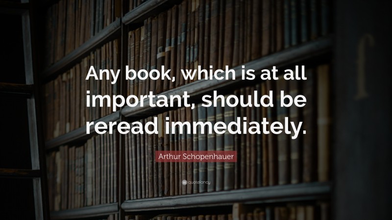 Arthur Schopenhauer Quote: “Any book, which is at all important, should be reread immediately.”