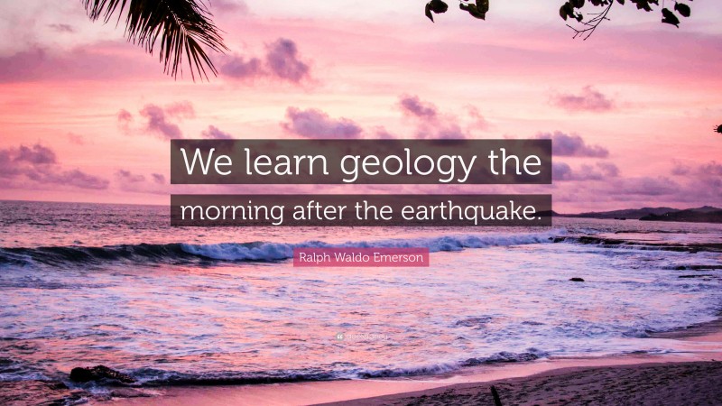 Ralph Waldo Emerson Quote: “We learn geology the morning after the earthquake.”