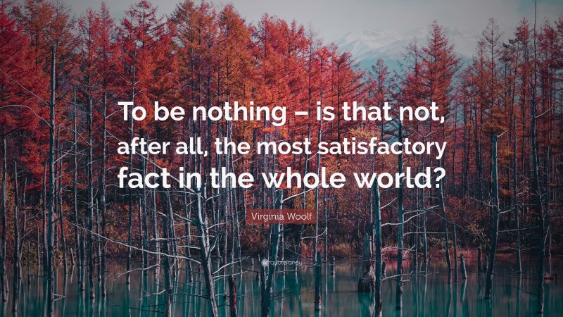 Virginia Woolf Quote: “To be nothing – is that not, after all, the most satisfactory fact in the whole world?”