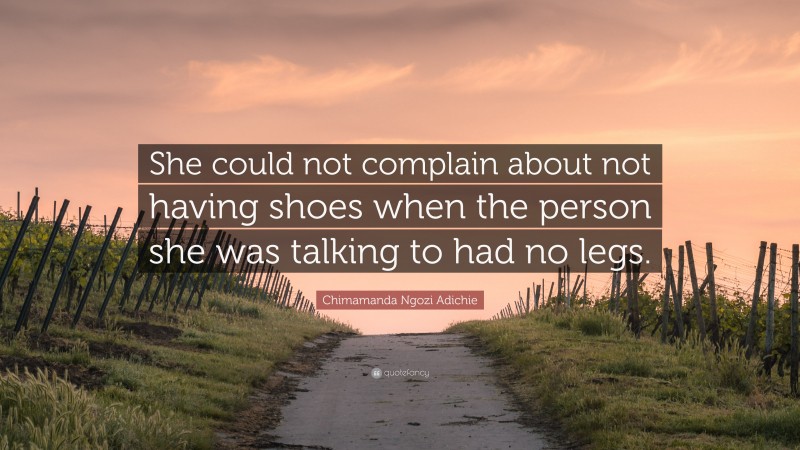 Chimamanda Ngozi Adichie Quote: “She could not complain about not having shoes when the person she was talking to had no legs.”