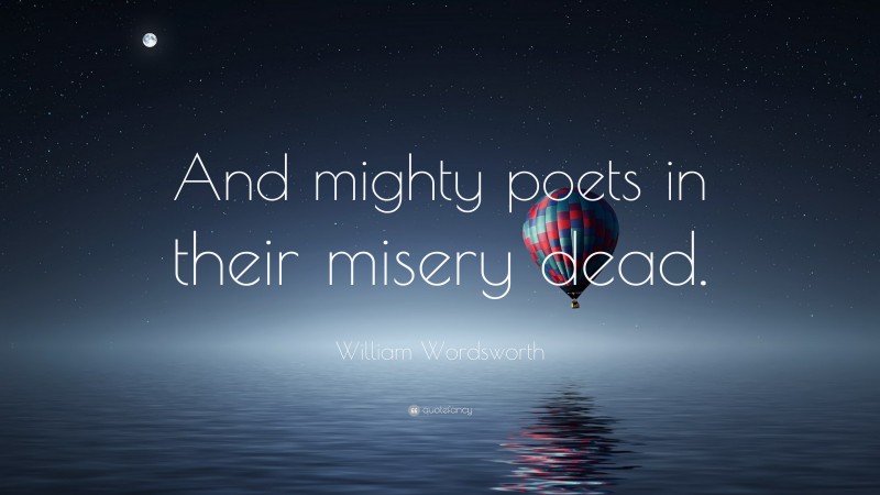 William Wordsworth Quote: “And mighty poets in their misery dead.”