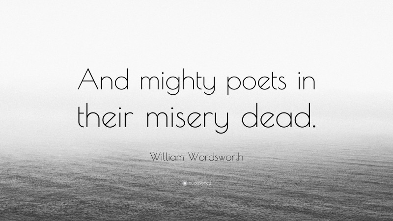 William Wordsworth Quote: “And mighty poets in their misery dead.”