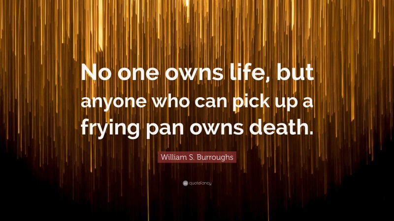 William S. Burroughs Quote: “No one owns life, but anyone who can pick up a frying pan owns death.”
