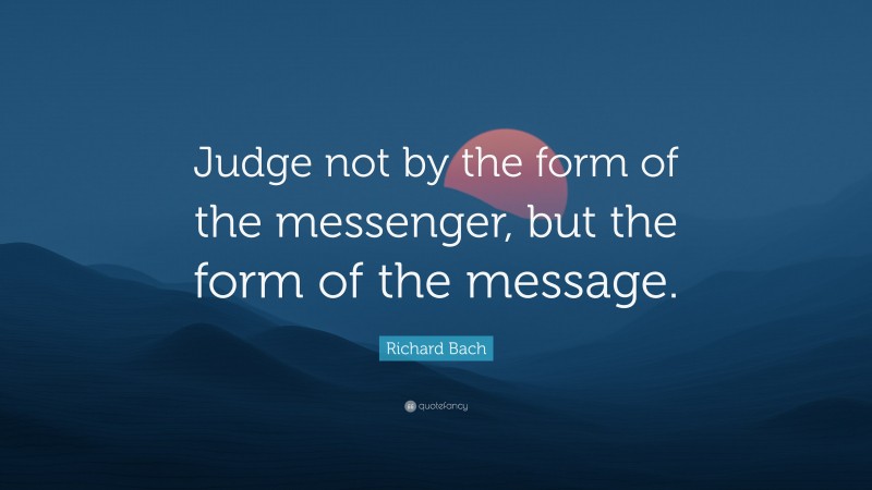Richard Bach Quote: “Judge not by the form of the messenger, but the form of the message.”
