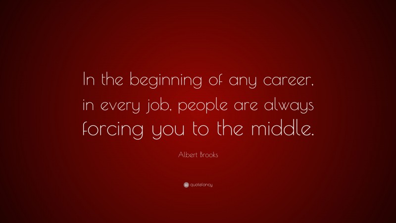 Albert Brooks Quote: “In the beginning of any career, in every job, people are always forcing you to the middle.”