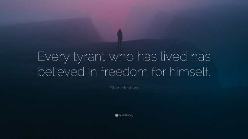 Elbert Hubbard Quote: “Every tyrant who has lived has believed in freedom for himself.”