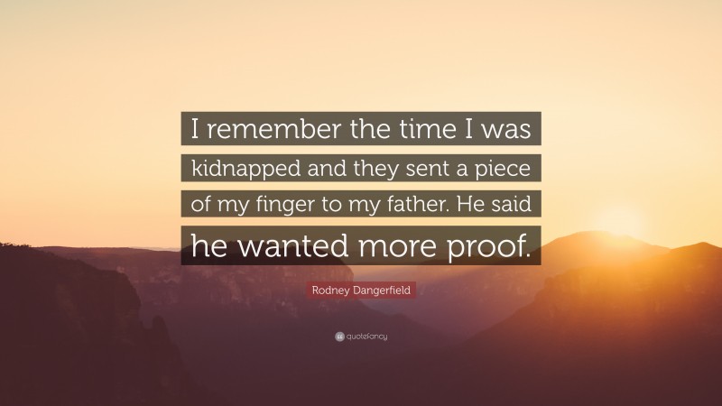 Rodney Dangerfield Quote: “I remember the time I was kidnapped and they sent a piece of my finger to my father. He said he wanted more proof.”