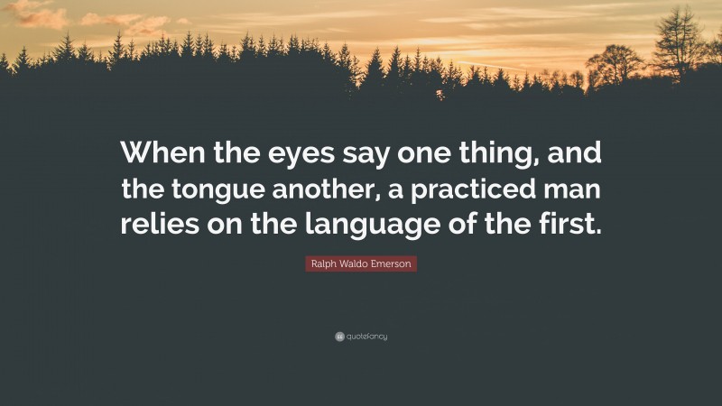 Ralph Waldo Emerson Quote: “When the eyes say one thing, and the tongue another, a practiced man relies on the language of the first.”