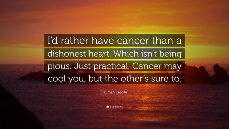 Truman Capote Quote: “I’d rather have cancer than a dishonest heart. Which isn’t being pious. Just practical. Cancer may cool you, but the other’s sure to.”