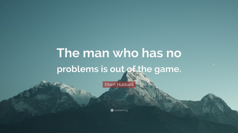 Elbert Hubbard Quote: “The man who has no problems is out of the game.”