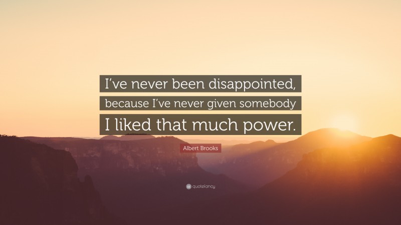 Albert Brooks Quote: “I’ve never been disappointed, because I’ve never given somebody I liked that much power.”
