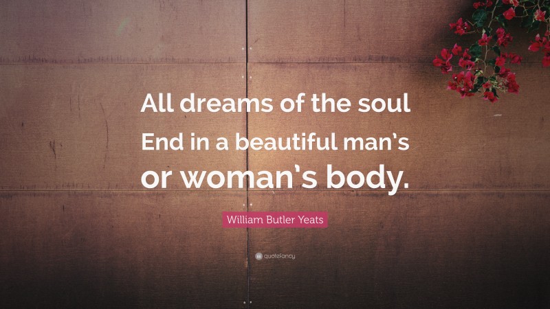William Butler Yeats Quote: “All dreams of the soul End in a beautiful man’s or woman’s body.”