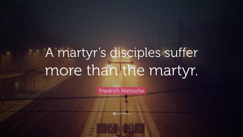 Friedrich Nietzsche Quote: “A martyr’s disciples suffer more than the martyr.”