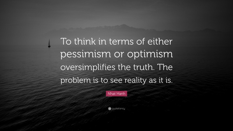 Nhat Hanh Quote: “To think in terms of either pessimism or optimism oversimplifies the truth. The problem is to see reality as it is.”