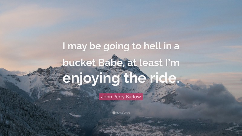 John Perry Barlow Quote: “I may be going to hell in a bucket Babe, at least I’m enjoying the ride.”