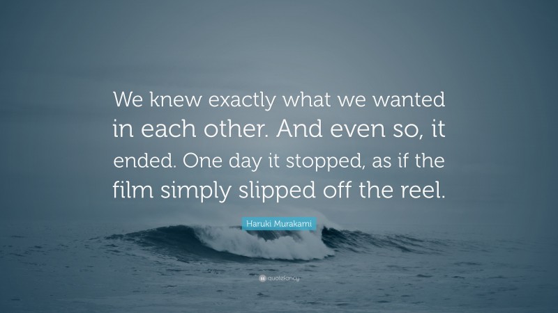 Haruki Murakami Quote: “We knew exactly what we wanted in each other. And even so, it ended. One day it stopped, as if the film simply slipped off the reel.”