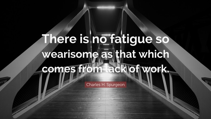 Charles H. Spurgeon Quote: “There is no fatigue so wearisome as that which comes from lack of work.”
