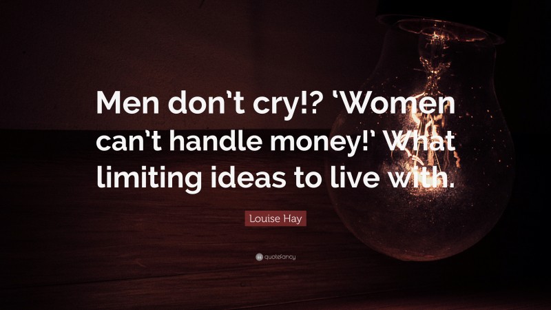 Louise Hay Quote: “Men don’t cry!? ‘Women can’t handle money!’ What limiting ideas to live with.”