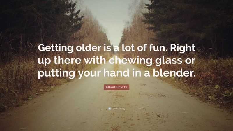 Albert Brooks Quote: “Getting older is a lot of fun. Right up there with chewing glass or putting your hand in a blender.”