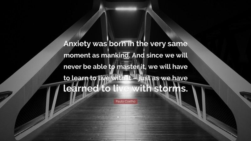 Paulo Coelho Quote: “Anxiety was born in the very same moment as mankind. And since we will never be able to master it, we will have to learn to live with it – just as we have learned to live with storms.”
