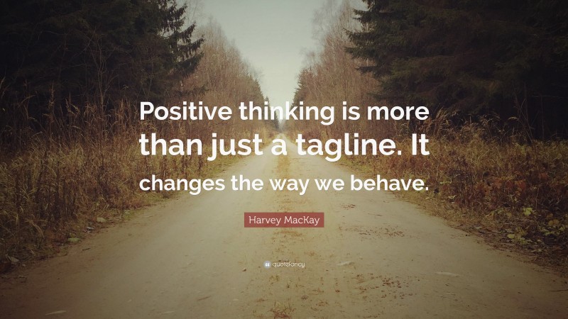 Harvey MacKay Quote: “Positive thinking is more than just a tagline. It changes the way we behave.”
