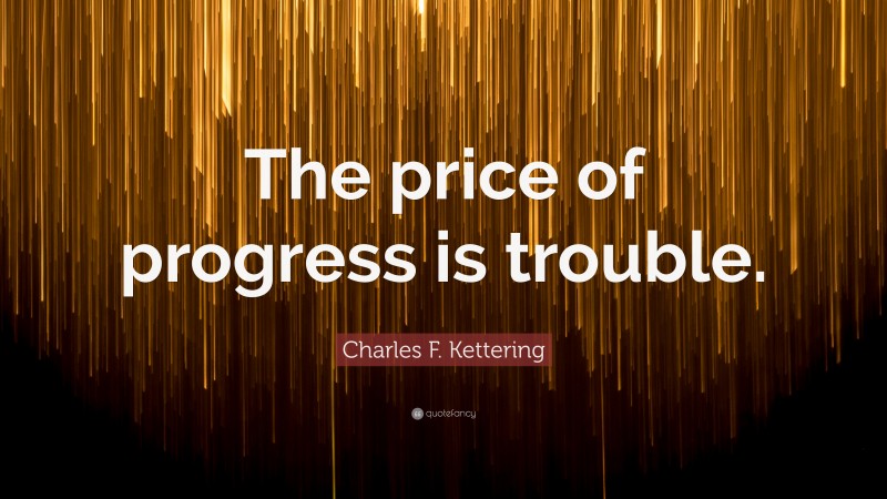 Charles F. Kettering Quote: “The price of progress is trouble.”
