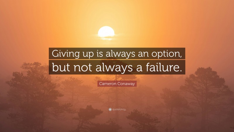 Cameron Conaway Quote: “Giving up is always an option, but not always a failure.”