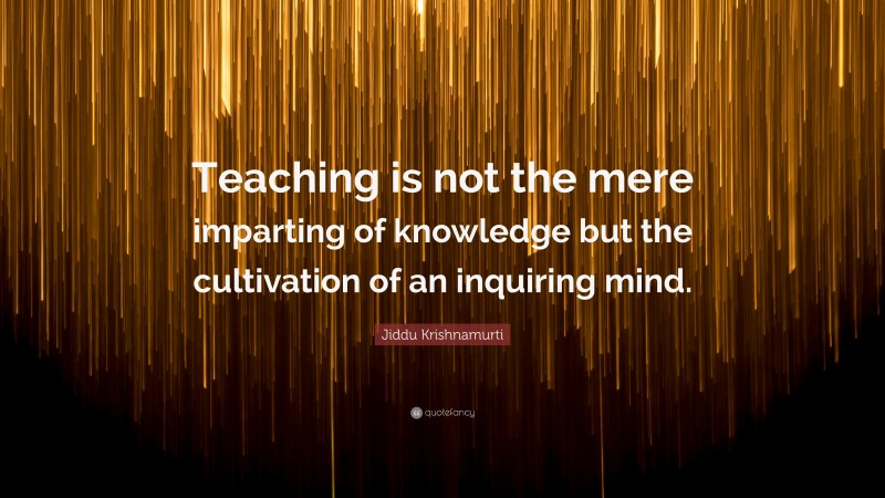 Jiddu Krishnamurti Quote: “Teaching is not the mere imparting of knowledge but the cultivation of an inquiring mind.”