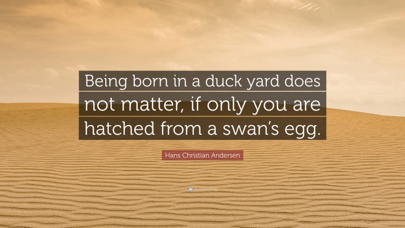Hans Christian Andersen Quote: “Being born in a duck yard does not matter, if only you are hatched from a swan’s egg.”