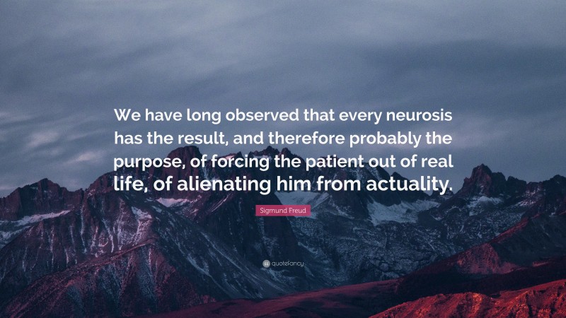 Sigmund Freud Quote: “We have long observed that every neurosis has the result, and therefore probably the purpose, of forcing the patient out of real life, of alienating him from actuality.”