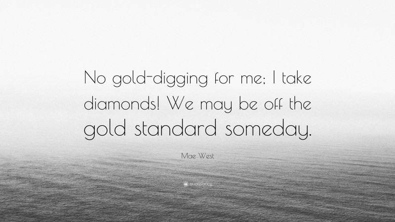 Mae West Quote: “No gold-digging for me; I take diamonds! We may be off the gold standard someday.”