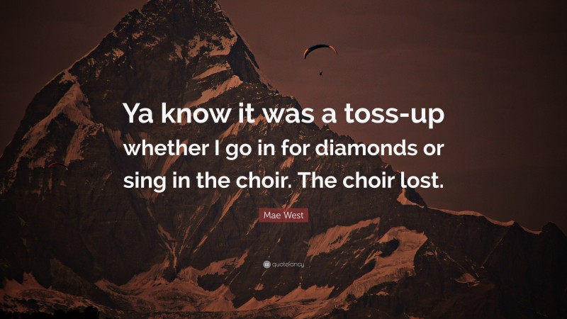 Mae West Quote: “Ya know it was a toss-up whether I go in for diamonds or sing in the choir. The choir lost.”