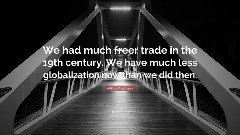 Milton Friedman Quote: “We had much freer trade in the 19th century. We have much less globalization now than we did then.”