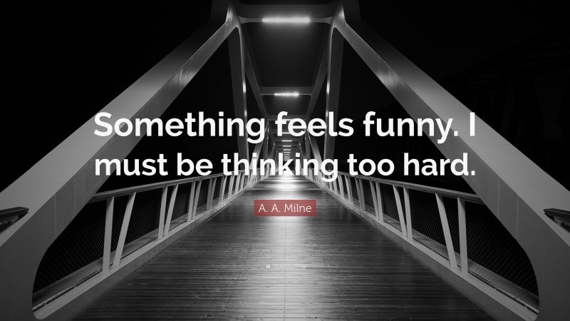 A. A. Milne Quote: “Something feels funny. I must be thinking too hard.”