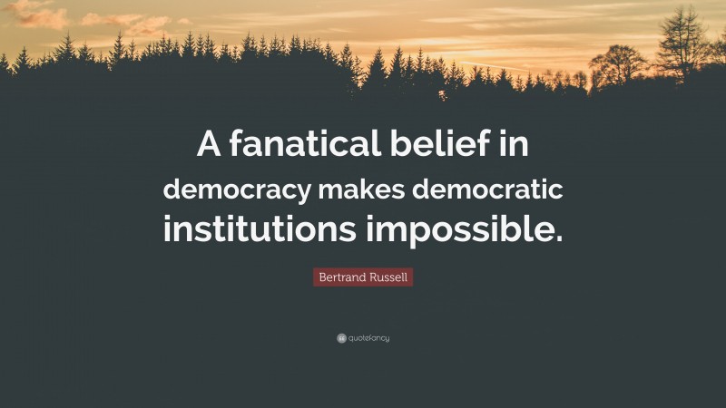 Bertrand Russell Quote: “A fanatical belief in democracy makes democratic institutions impossible.”