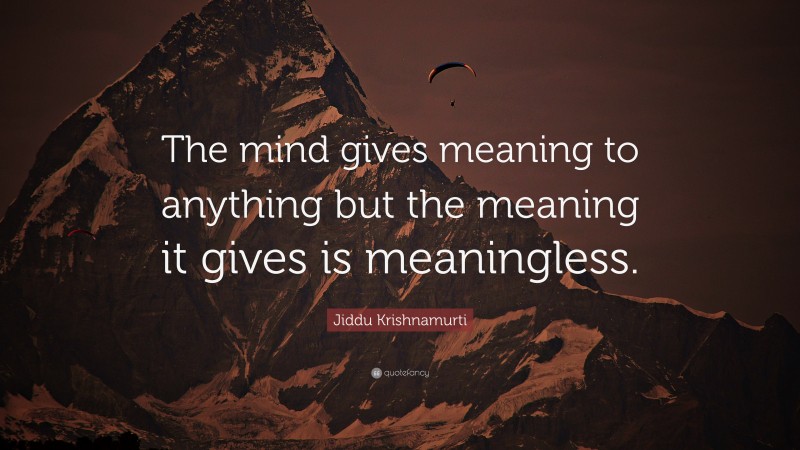 Jiddu Krishnamurti Quote: “The mind gives meaning to anything but the meaning it gives is meaningless.”