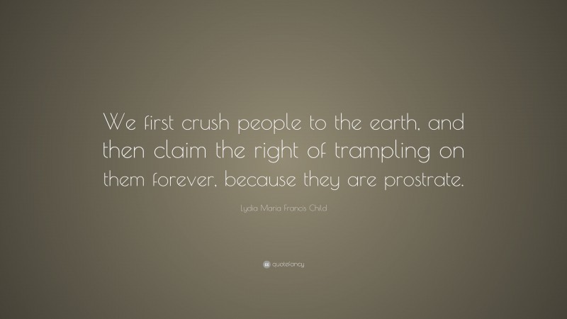 Lydia Maria Francis Child Quote: “We first crush people to the earth, and then claim the right of trampling on them forever, because they are prostrate.”