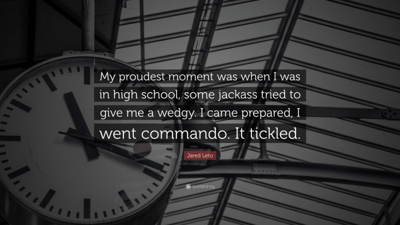 Jared Leto Quote: “My proudest moment was when I was in high school, some jackass tried to give me a wedgy. I came prepared, I went commando. It tickled.”