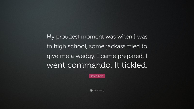 Jared Leto Quote: “My proudest moment was when I was in high school, some jackass tried to give me a wedgy. I came prepared, I went commando. It tickled.”