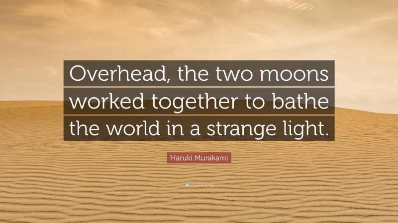 Haruki Murakami Quote: “Overhead, the two moons worked together to bathe the world in a strange light.”
