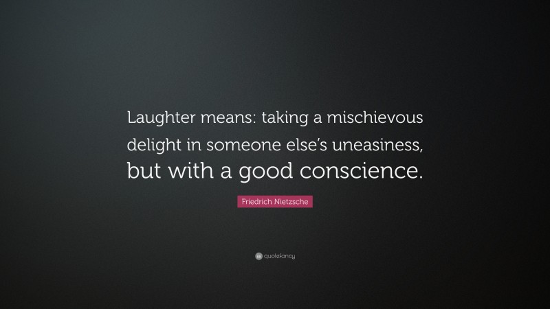 Friedrich Nietzsche Quote: “Laughter means: taking a mischievous delight in someone else’s uneasiness, but with a good conscience.”