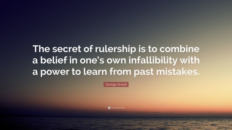 George Orwell Quote: “The secret of rulership is to combine a belief in one’s own infallibility with a power to learn from past mistakes.”