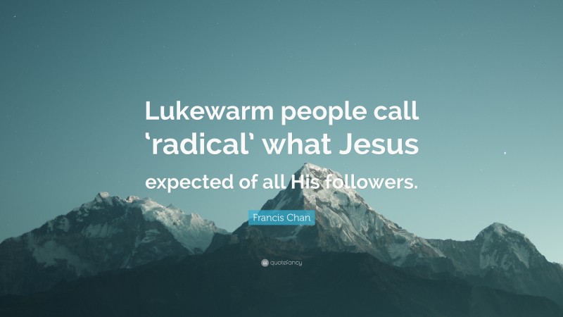 Francis Chan Quote: “Lukewarm people call ‘radical’ what Jesus expected of all His followers.”