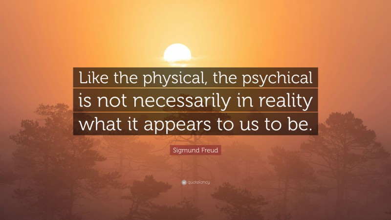 Sigmund Freud Quote: “Like the physical, the psychical is not necessarily in reality what it appears to us to be.”
