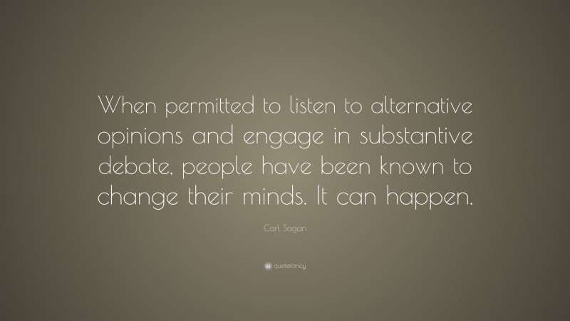 Carl Sagan Quote: “When permitted to listen to alternative opinions and engage in substantive debate, people have been known to change their minds. It can happen.”
