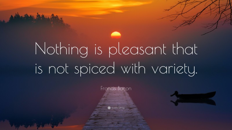 Francis Bacon Quote: “Nothing is pleasant that is not spiced with variety.”