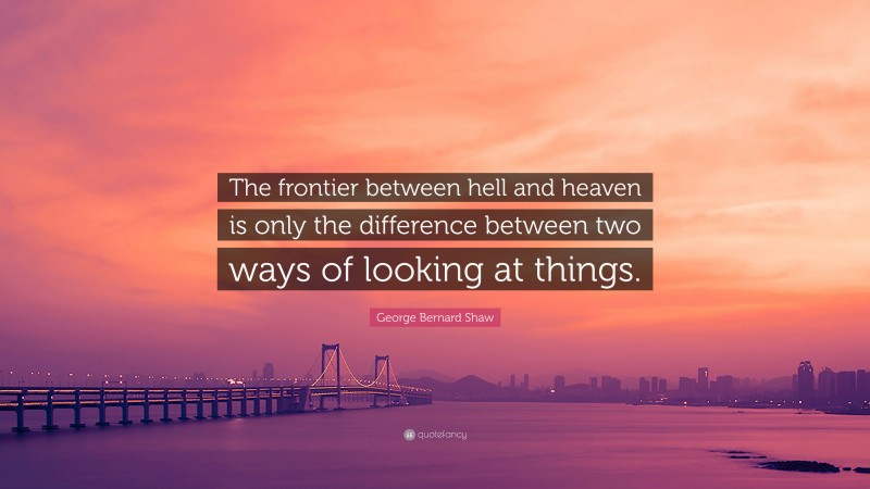 George Bernard Shaw Quote: “The frontier between hell and heaven is only the difference between two ways of looking at things.”