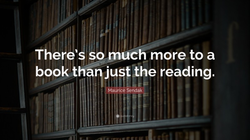 Maurice Sendak Quote: “There’s so much more to a book than just the reading.”