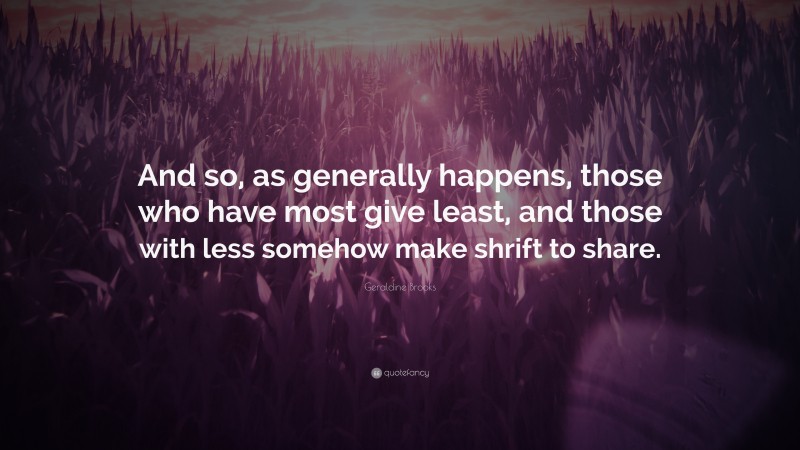 Geraldine  Brooks Quotes: “And so, as generally happens, those who have most give least, and those with less somehow make shrift to share.” — Geraldine Brooks
