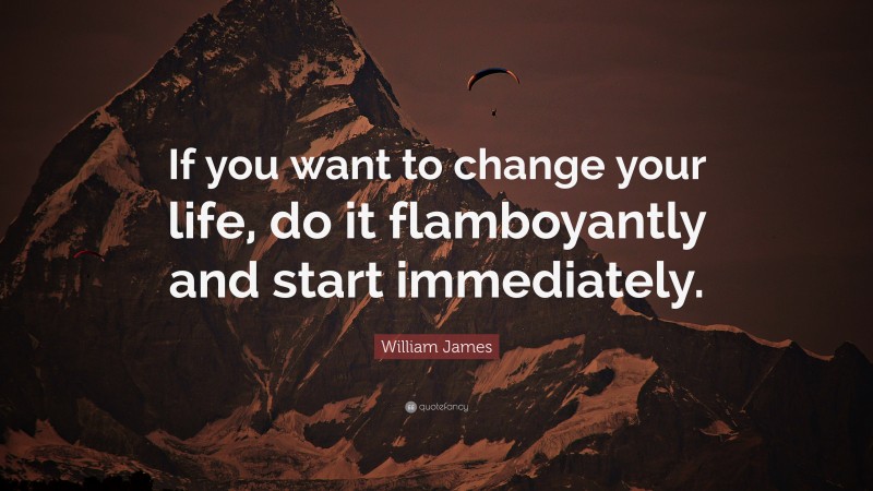 William James Quote: “If you want to change your life, do it flamboyantly and start immediately.”